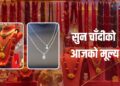 सुनको मूल्यमा सामान्य बढ्दा चाँदीको मूल्यमा भने यस्तो गिरावट